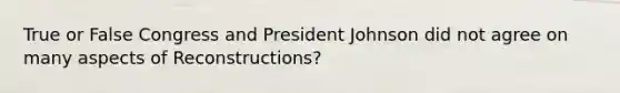 True or False Congress and President Johnson did not agree on many aspects of Reconstructions?