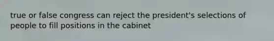 true or false congress can reject the president's selections of people to fill positions in the cabinet