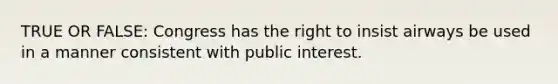 TRUE OR FALSE: Congress has the right to insist airways be used in a manner consistent with public interest.