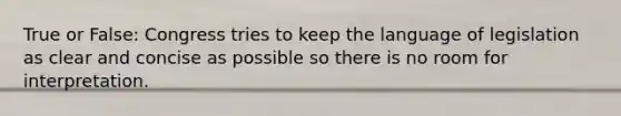 True or False: Congress tries to keep the language of legislation as clear and concise as possible so there is no room for interpretation.