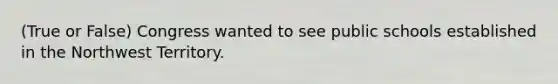 (True or False) Congress wanted to see public schools established in the Northwest Territory.