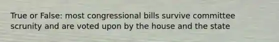 True or False: most congressional bills survive committee scrunity and are voted upon by the house and the state