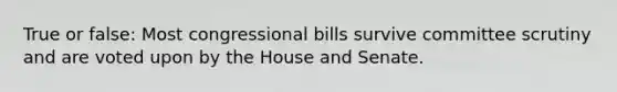 True or false: Most congressional bills survive committee scrutiny and are voted upon by the House and Senate.