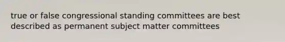 true or false congressional standing committees are best described as permanent subject matter committees