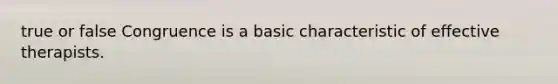 true or false Congruence is a basic characteristic of effective therapists.