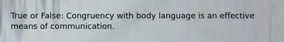True or False: Congruency with body language is an effective means of communication.
