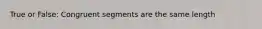 True or False: Congruent segments are the same length