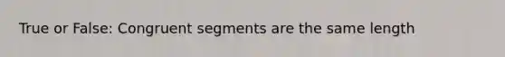 True or False: Congruent segments are the same length