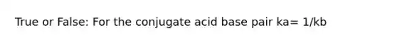 True or False: For the conjugate acid base pair ka= 1/kb