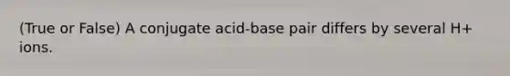 (True or False) A conjugate acid-base pair differs by several H+ ions.