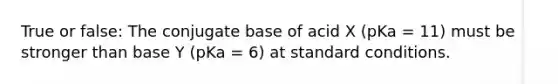 True or false: The conjugate base of acid X (pKa = 11) must be stronger than base Y (pKa = 6) at standard conditions.