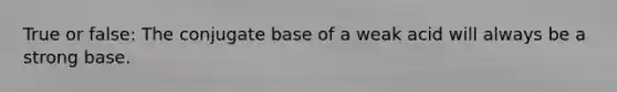 True or false: The conjugate base of a weak acid will always be a strong base.