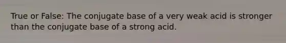 True or False: The conjugate base of a very weak acid is stronger than the conjugate base of a strong acid.