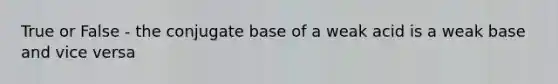 True or False - the conjugate base of a weak acid is a weak base and vice versa