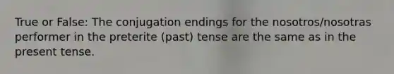 True or False: The conjugation endings for the nosotros/nosotras performer in the preterite (past) tense are the same as in the present tense.