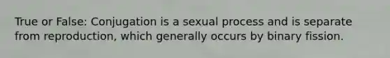 True or False: Conjugation is a sexual process and is separate from reproduction, which generally occurs by binary fission.