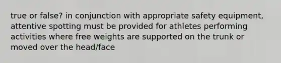 true or false? in conjunction with appropriate safety equipment, attentive spotting must be provided for athletes performing activities where free weights are supported on the trunk or moved over the head/face