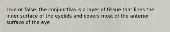 True or false: the conjunctiva is a layer of tissue that lines the inner surface of the eyelids and covers most of the anterior surface of the eye