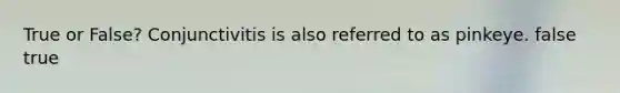 True or False? Conjunctivitis is also referred to as pinkeye. false true