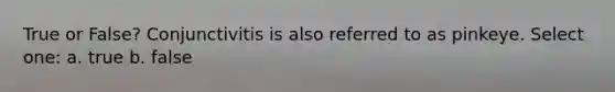 True or False? Conjunctivitis is also referred to as pinkeye. Select one: a. true b. false
