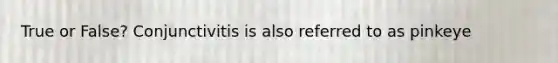 True or False? Conjunctivitis is also referred to as pinkeye