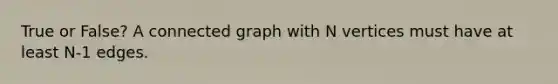 True or False? A connected graph with N vertices must have at least N-1 edges.