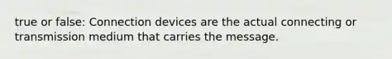 true or false: Connection devices are the actual connecting or transmission medium that carries the message.