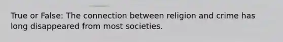 True or False: The connection between religion and crime has long disappeared from most societies.