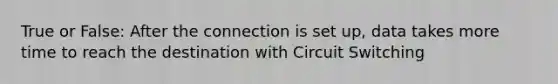 True or False: After the connection is set up, data takes more time to reach the destination with Circuit Switching