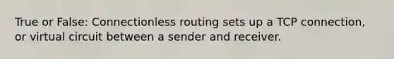 True or False: Connectionless routing sets up a TCP connection, or virtual circuit between a sender and receiver.