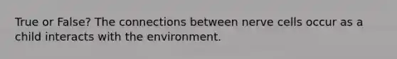 True or False? The connections between nerve cells occur as a child interacts with the environment.