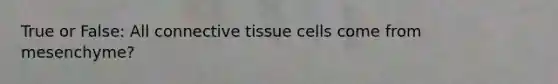 True or False: All connective tissue cells come from mesenchyme?