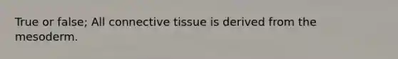 True or false; All connective tissue is derived from the mesoderm.