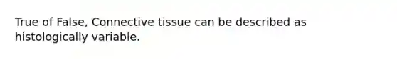 True of False, <a href='https://www.questionai.com/knowledge/kYDr0DHyc8-connective-tissue' class='anchor-knowledge'>connective tissue</a> can be described as histologically variable.