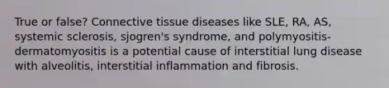 True or false? Connective tissue diseases like SLE, RA, AS, systemic sclerosis, sjogren's syndrome, and polymyositis-dermatomyositis is a potential cause of interstitial lung disease with alveolitis, interstitial inflammation and fibrosis.