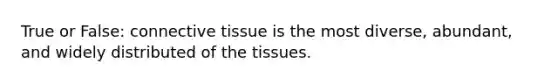 True or False: connective tissue is the most diverse, abundant, and widely distributed of the tissues.