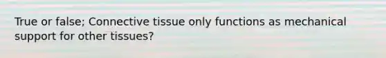 True or false; Connective tissue only functions as mechanical support for other tissues?