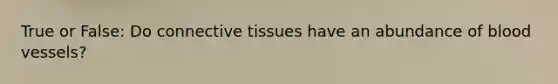 True or False: Do connective tissues have an abundance of blood vessels?