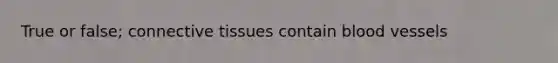 True or false; connective tissues contain blood vessels
