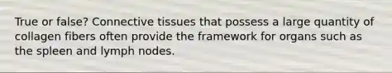 True or false? <a href='https://www.questionai.com/knowledge/kYDr0DHyc8-connective-tissue' class='anchor-knowledge'>connective tissue</a>s that possess a large quantity of collagen fibers often provide the framework for organs such as the spleen and lymph nodes.