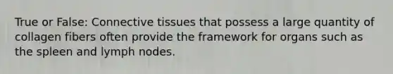 True or False: Connective tissues that possess a large quantity of collagen fibers often provide the framework for organs such as the spleen and lymph nodes.