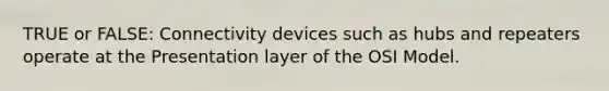 TRUE or FALSE: Connectivity devices such as hubs and repeaters operate at the Presentation layer of the OSI Model.