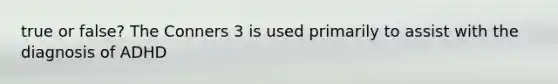 true or false? The Conners 3 is used primarily to assist with the diagnosis of ADHD