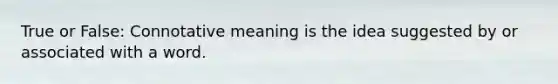 True or False: Connotative meaning is the idea suggested by or associated with a word.