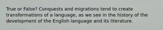 True or False? Conquests and migrations tend to create transformations of a language, as we see in the history of the development of the English language and its literature.