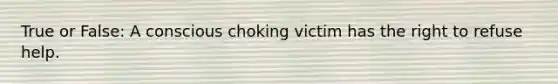 True or False: A conscious choking victim has the right to refuse help.