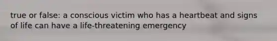 true or false: a conscious victim who has a heartbeat and signs of life can have a life-threatening emergency