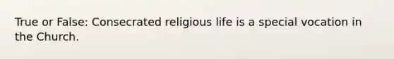 True or False: Consecrated religious life is a special vocation in the Church.