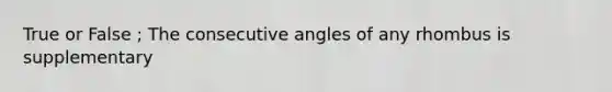 True or False ; The <a href='https://www.questionai.com/knowledge/k2j0Ixxxf4-consecutive-angles' class='anchor-knowledge'>consecutive angles</a> of any rhombus is supplementary