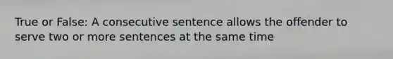 True or False: A consecutive sentence allows the offender to serve two or more sentences at the same time